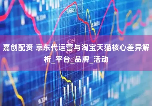 嘉创配资 京东代运营与淘宝天猫核心差异解析_平台_品牌_活动