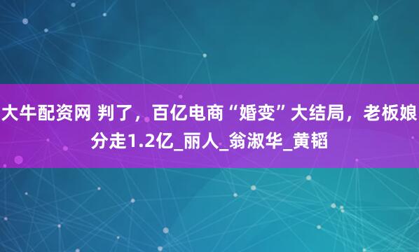 大牛配资网 判了，百亿电商“婚变”大结局，老板娘分走1.2亿_丽人_翁淑华_黄韬