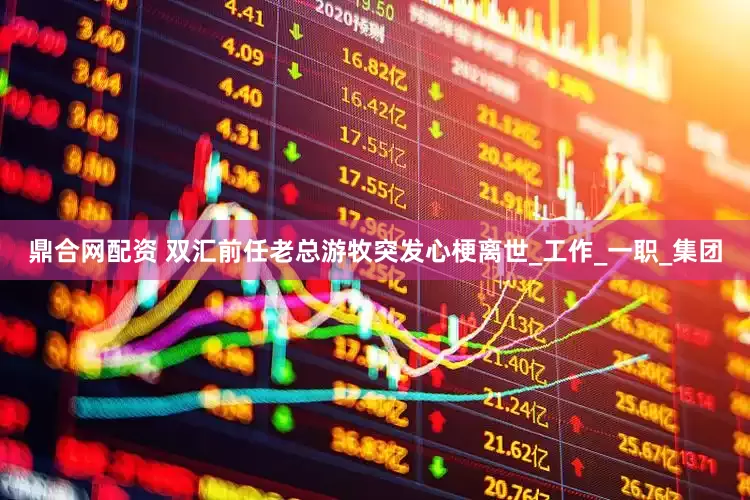 鼎合网配资 双汇前任老总游牧突发心梗离世_工作_一职_集团