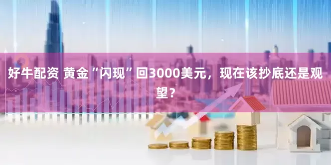 好牛配资 黄金“闪现”回3000美元，现在该抄底还是观望？