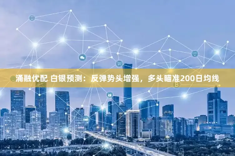涌融优配 白银预测：反弹势头增强，多头瞄准200日均线