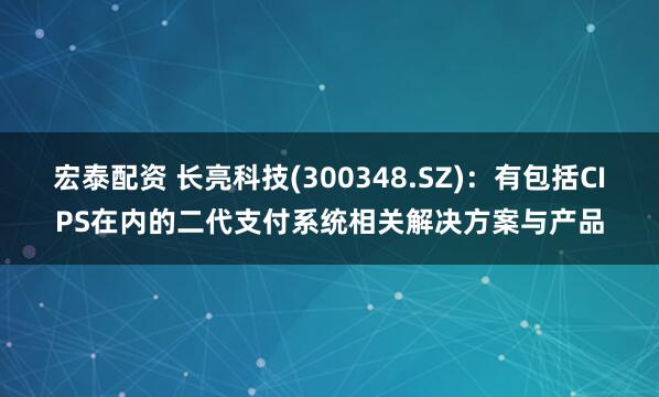 宏泰配资 长亮科技(300348.SZ)：有包括CIPS在内的二代支付系统相关解决方案与产品