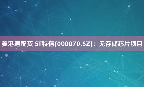 美港通配资 ST特信(000070.SZ)：无存储芯片项目