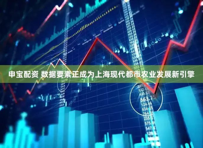 申宝配资 数据要素正成为上海现代都市农业发展新引擎