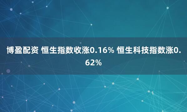 博盈配资 恒生指数收涨0.16% 恒生科技指数涨0.62%