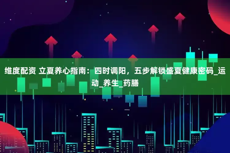 维度配资 立夏养心指南：四时调阳，五步解锁盛夏健康密码_运动_养生_药膳