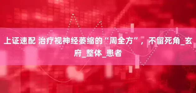 上证速配 治疗视神经萎缩的“周全方”，不留死角_玄府_整体_患者