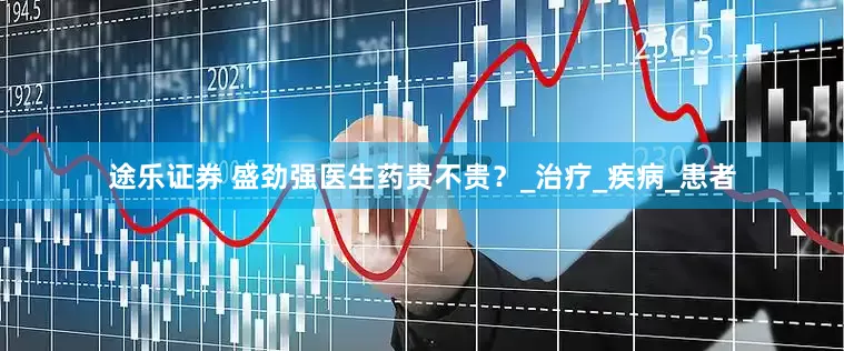 途乐证券 盛劲强医生药贵不贵？_治疗_疾病_患者