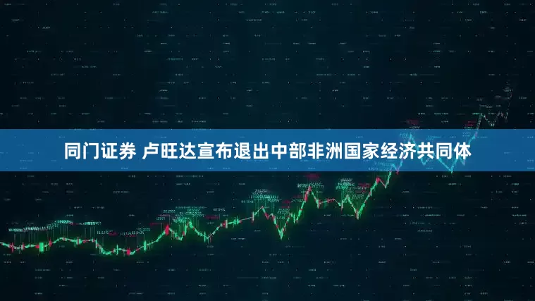 同门证券 卢旺达宣布退出中部非洲国家经济共同体