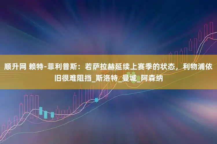 顺升网 赖特-菲利普斯：若萨拉赫延续上赛季的状态，利物浦依旧很难阻挡_斯洛特_曼城_阿森纳