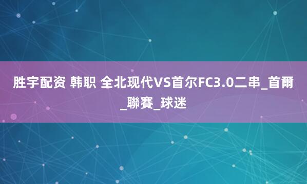 胜宇配资 韩职 全北现代VS首尔FC3.0二串_首爾_聯賽_球迷