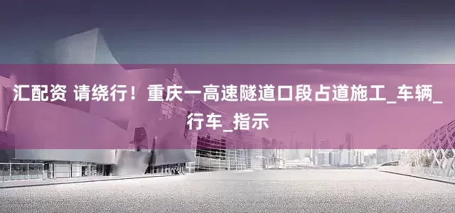 汇配资 请绕行！重庆一高速隧道口段占道施工_车辆_行车_指示