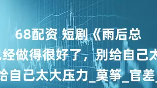 68配资 短剧《雨后总天晴》你已经做得很好了，别给自己太大压力_莫筝_官差_地方