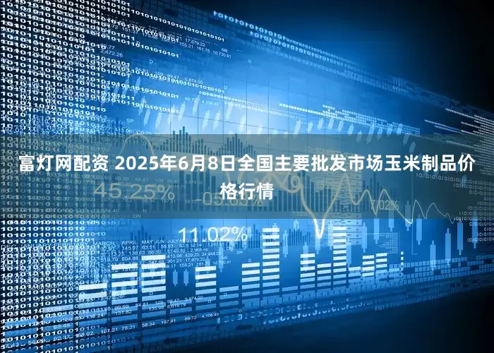 富灯网配资 2025年6月8日全国主要批发市场玉米制品价格行情