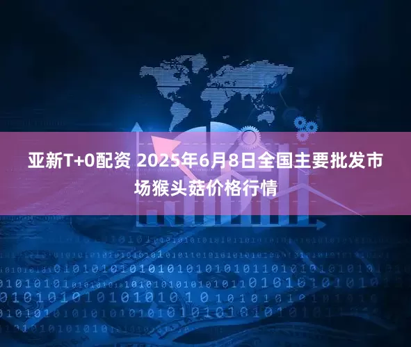 亚新T+0配资 2025年6月8日全国主要批发市场猴头菇价格行情