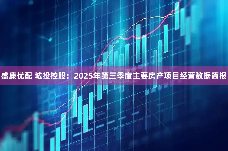 盛康优配 城投控股：2025年第三季度主要房产项目经营数据简报